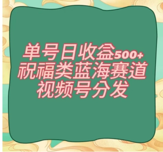 单号日收益500+、祝福类蓝海赛道、视频号分发【揭秘】-柚子资源网