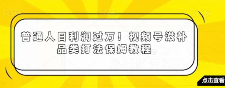 普通人日利润过万！视频号滋补品类打法保姆教程【揭秘】-柚子资源网