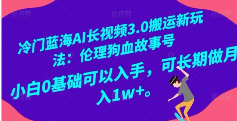 冷门蓝海AI长视频3.0搬运新玩法：伦理狗血故事号，小白0基础可以入手，可长期做月入1w+【揭秘】-柚子资源网