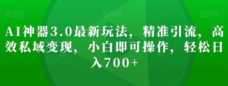 AI神器3.0最新玩法，精准引流，高效私域变现，小白即可操作，轻松日入700+【揭秘】-柚子资源网