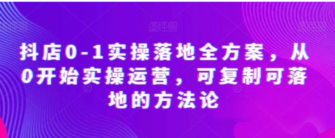 抖店0-1实操落地全方案，从0开始实操运营，可复制可落地的方法论-柚子资源网