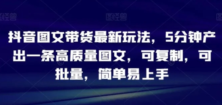 抖音图文带货最新玩法，5分钟产出一条高质量图文，可复制，可批量，简单易上手【揭秘】-柚子资源网