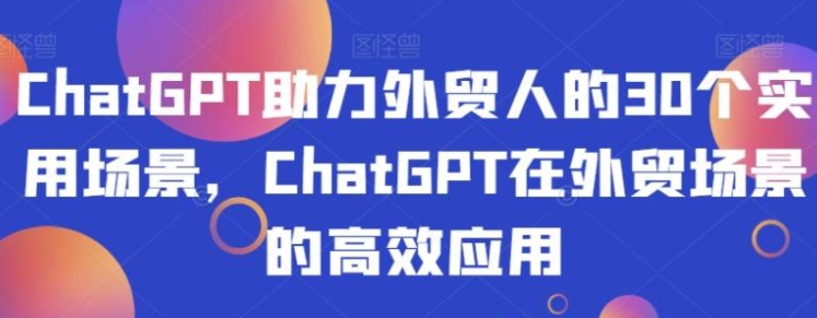 ChatGPT助力外贸人的30个实用场景，ChatGPT在外贸场景的高效应用-柚子资源网