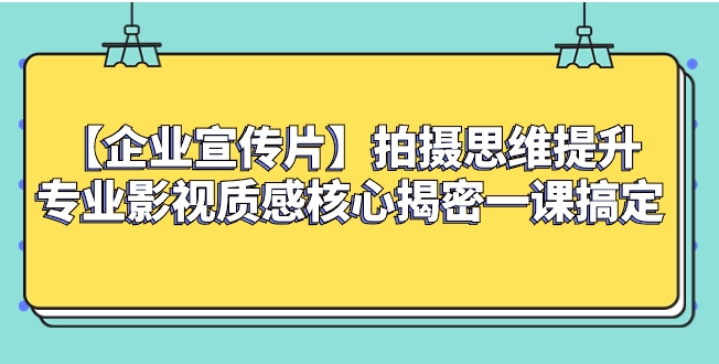 【企业 宣传片】拍摄思维提升专业影视质感核心揭密一课搞定-柚子资源网