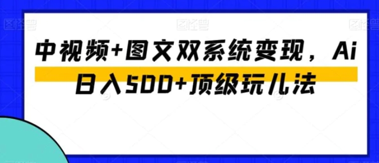 中视频+图文双系统变现，Ai日入500+顶级玩儿法-柚子资源网