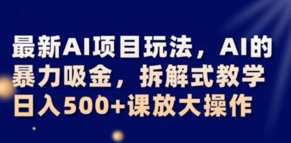 最新AI项目玩法，AI的暴力吸金，拆解式教学，日入500+可放大操作【揭秘】-柚子资源网