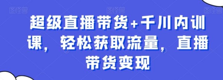 超级直播带货+千川内训课，轻松获取流量，直播带货变现-柚子资源网