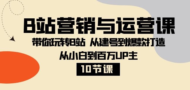 B站营销与运营课：带你玩转B站 从建号到爆款打造 从小白到百万UP主-10节课-柚子资源网