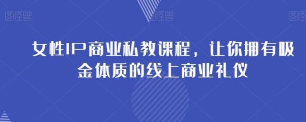 女性IP商业私教课程，让你拥有吸金体质的线上商业礼仪-柚子资源网