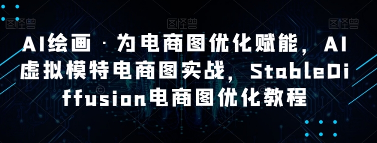 AI绘画·为电商图优化赋能，AI虚拟模特电商图实战，StableDiffusion电商图优化教程-柚子资源网