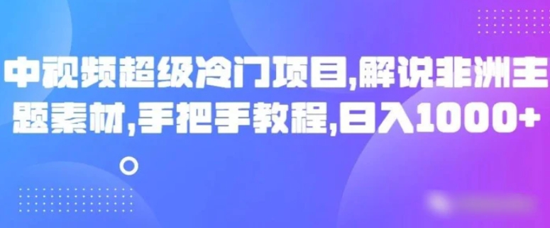 中视频超级冷门项目，解说非洲主题素材，手把手教程，日入1000+-柚子资源网