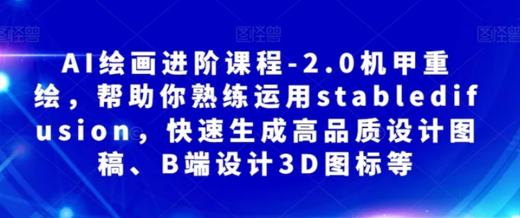 AI绘画进阶课程-2.0机甲重绘，帮助你熟练运用stabledifusion，快速生成高品质设计图稿、B端设计3D图标等-柚子资源网