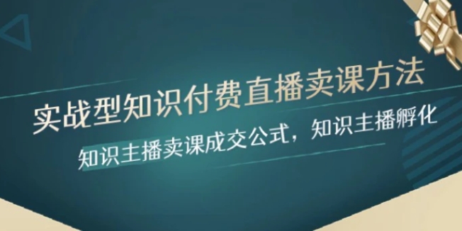 实战型知识付费直播-卖课方法，知识主播卖课成交公式，知识主播孵化-柚子资源网