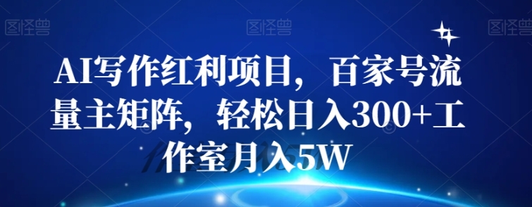 AI写作红利项目，百家号流量主矩阵，轻松日入300+工作室月入5W【揭秘】-柚子资源网