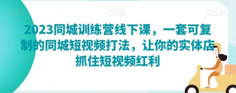 2023同城训练营线下课，一套可复制的同城短视频打法，让你的实体店抓住短视频红利-柚子资源网