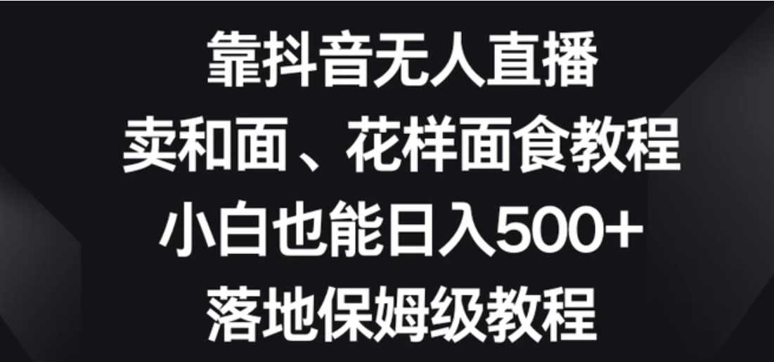 靠抖音无人直播，卖和面、花样面试教程，小白也能日入500+，落地保姆级教程【揭秘】-柚子资源网