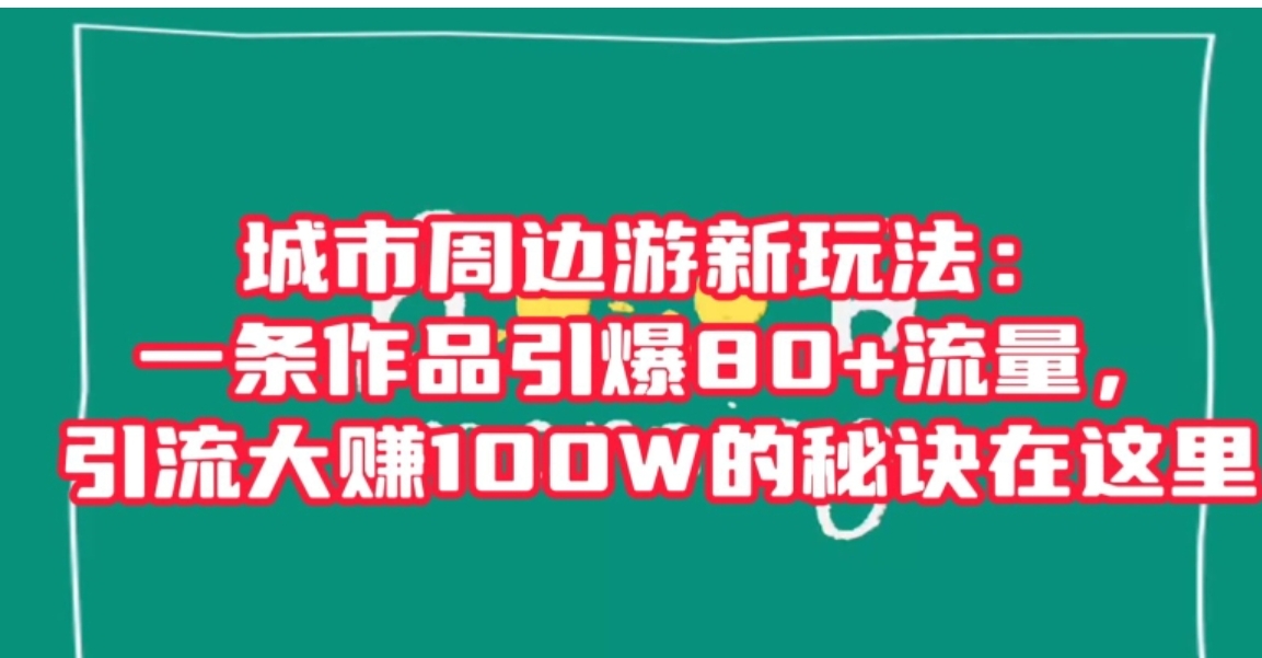 城市周边游新玩法：一条作品引爆80+流量，引流大赚100W的秘诀在这里【揭秘】-柚子资源网