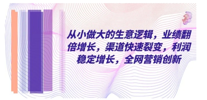 从小 做大的生意逻辑，业绩翻倍增长，渠道快速裂变，利润稳定增长-柚子资源网