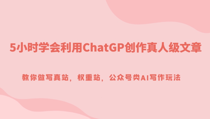 5小时学会利用ChatGP创作真人级文章，教你做写真站，权重站，公众号类AI写作玩法-柚子资源网