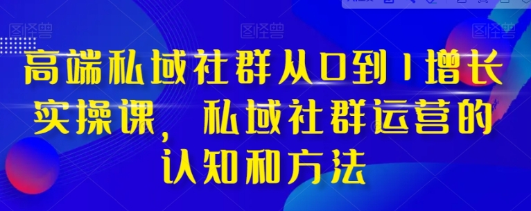 高端 私域社群从0到1增长实战课，私域社群运营的认知和方法-柚子资源网