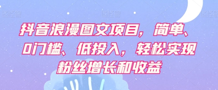 抖音浪漫图文项目，简单、0门槛、低投入，轻松实现粉丝增长和收益-柚子资源网