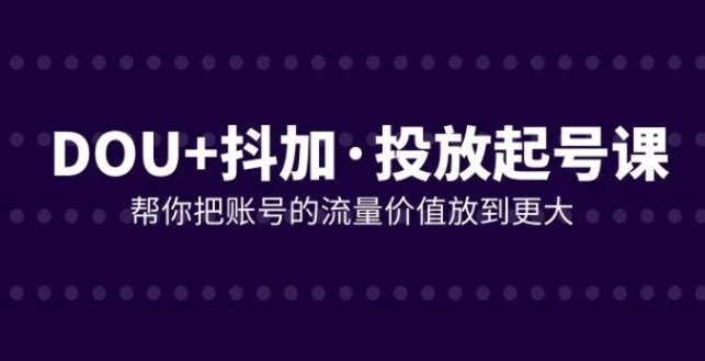 DOU+抖加投放起号课，帮你把账号的流量价值放到更大-柚子资源网