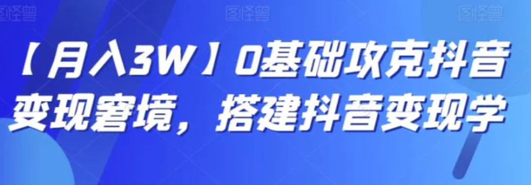 【月入3W】0基础攻克抖音变现窘境，搭建抖音变现学-柚子资源网