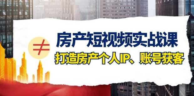 房产短视频实战课，手把手教你0基础打造房产个人IP，账号获客房产个人IP、账号获客-柚子资源网