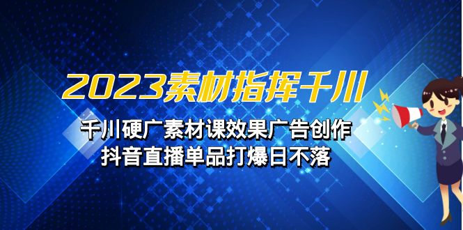 2023素材 指挥千川，千川硬广素材课效果广告创作，抖音直播单品打爆日不落-柚子资源网