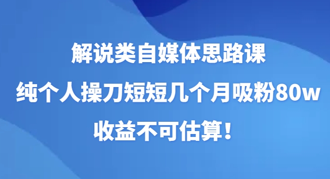 解说类自媒体思路课，纯个人操刀短短几个月吸粉80w，收益不可估算！-柚子资源网