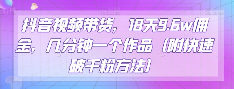 抖音视频带货，18天9.6w佣金，几分钟一个作品【揭秘】-柚子资源网