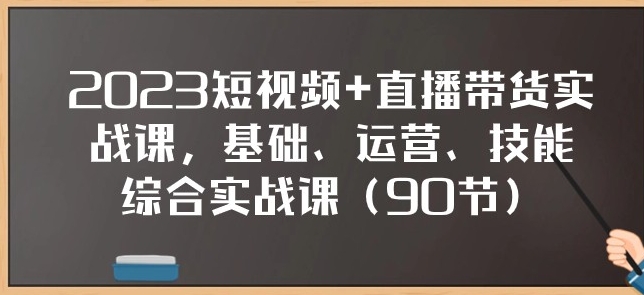 2023短视频+直播带货实战课，基础、运营、技能综合实操课-柚子资源网