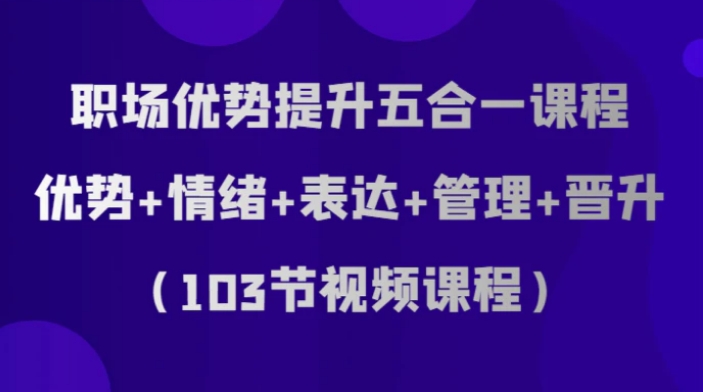 职场优势提升五合一课程，优势+情绪+表达+管理+晋升-柚子资源网