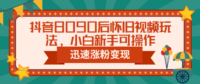 抖音8090后怀旧视频玩法，小白新手可操作，迅速涨粉变现-柚子资源网