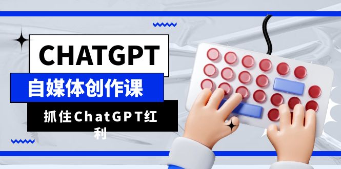 ChatGPT自媒体创作课，抓住ChatGPT红利，助你创作效率提升10倍-柚子资源网