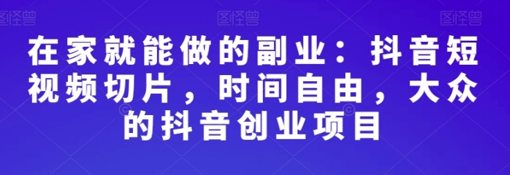 在家就能做的副业：抖音短视频切片，时间自由，大众的抖音创业项目-柚子资源网