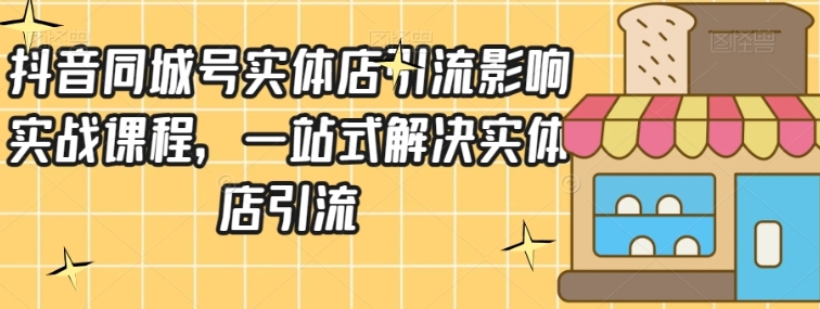 抖音同城号实体店引流营销实战课程，一站式解决实体店引流-柚子资源网