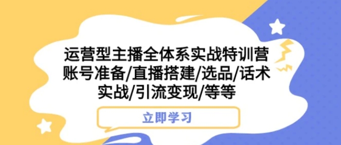 运营型主播全体系实战特训营 账号准备/直播搭建/选品/话术实战/引流变现/等-柚子资源网