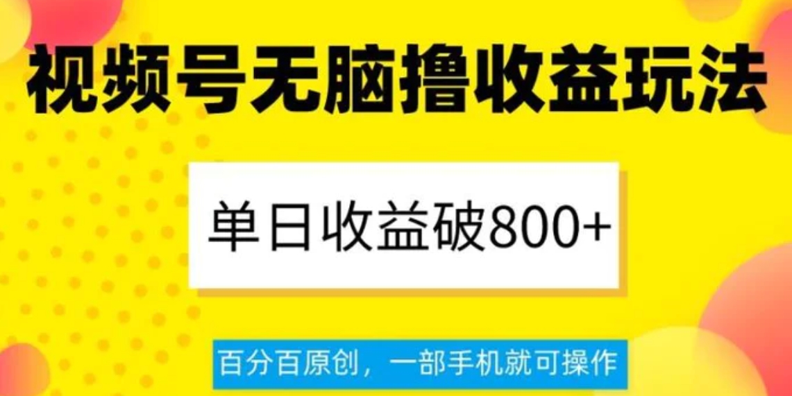 视频号无脑撸收益玩法，单日收益破800+，百分百原创，一部手机就可操作【揭秘】-柚子资源网