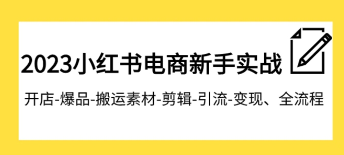 023小红书电商新手实战课程，开店-爆品-搬运素材-剪辑-引流-变现、全流程-柚子资源网