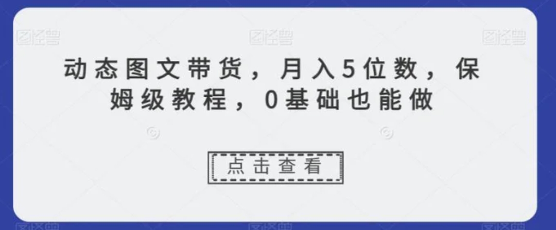 动态图文带货，月入5位数，保姆级教程，0基础也能做【揭秘】-柚子资源网