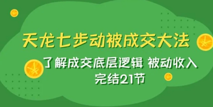 天龙/七步动被成交大法：了解成交底层逻辑 被动收入 完结21节-柚子资源网