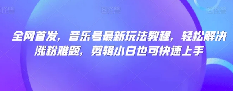 全网首发，音乐号最新玩法教程，轻松解决涨粉难题，剪辑小白也可快速上手-柚子资源网