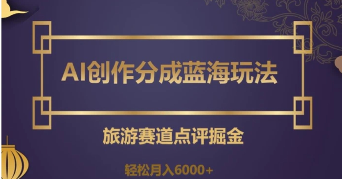 AI创作分成蓝海玩法，旅游赛道点评掘金，轻松月入6000+【揭秘】-柚子资源网