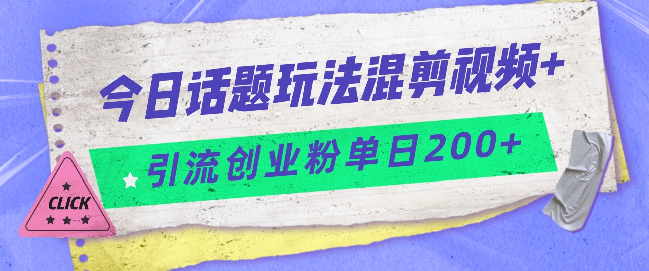 今日话题混剪玩法引流创业粉，小白可以轻松上手，单日引流200+-柚子资源网