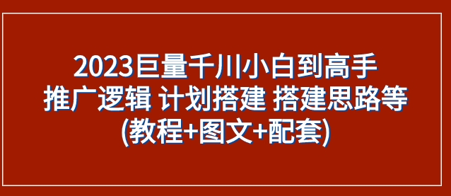 2023巨量千川小白到高手：推广逻辑 计划搭建 搭建思路等(教程+图文+配套)-柚子资源网