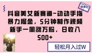 抖音美女新赛道-动动手指暴力掘金，5分钟制作视频，新手一周涨万粉，日收入500+【揭秘】-柚子资源网