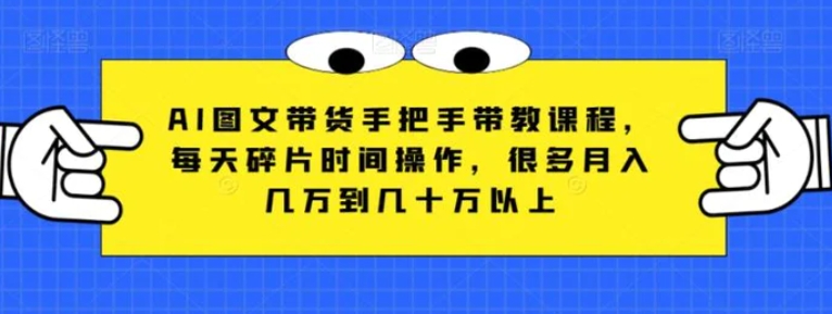 AI图文带货手把手带教课程，每天碎片时间操作，很多月入几万到几十万以上-柚子资源网