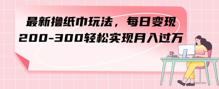 最新撸纸巾玩法，每日变现 200-300轻松实现月入过方-柚子资源网