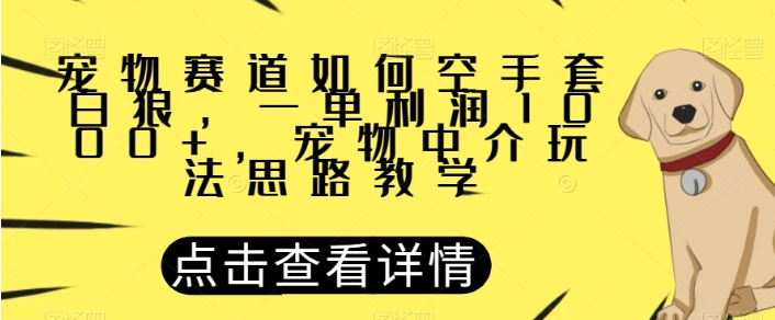 宠物赛道如何空手套白狼，一单利润1000+，宠物中介玩法思路教学【揭秘】-柚子资源网